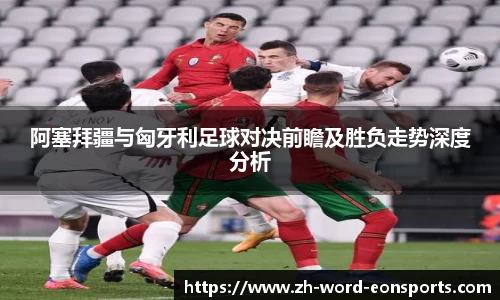 阿塞拜疆与匈牙利足球对决前瞻及胜负走势深度分析