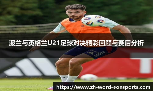 波兰与英格兰U21足球对决精彩回顾与赛后分析