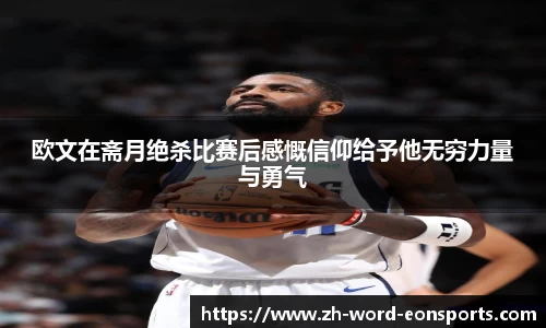 欧文在斋月绝杀比赛后感慨信仰给予他无穷力量与勇气