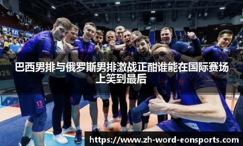 巴西男排与俄罗斯男排激战正酣谁能在国际赛场上笑到最后