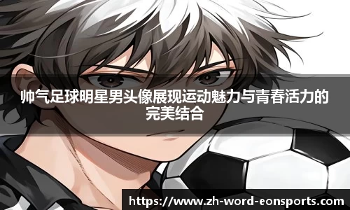 帅气足球明星男头像展现运动魅力与青春活力的完美结合