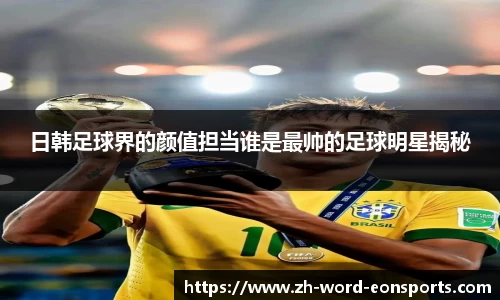 日韩足球界的颜值担当谁是最帅的足球明星揭秘