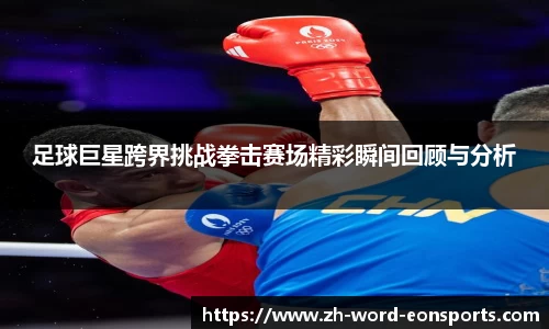 足球巨星跨界挑战拳击赛场精彩瞬间回顾与分析
