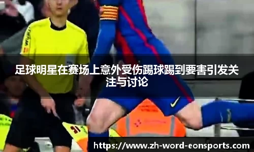 足球明星在赛场上意外受伤踢球踢到要害引发关注与讨论