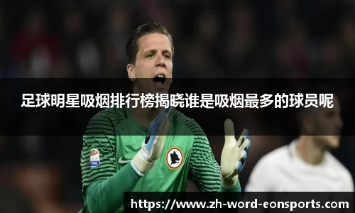 足球明星吸烟排行榜揭晓谁是吸烟最多的球员呢