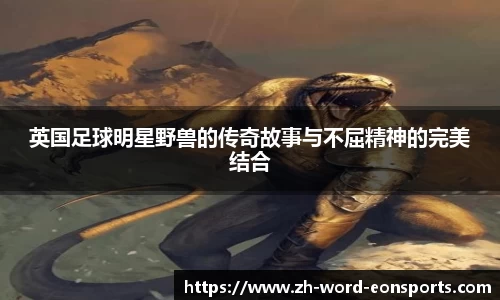 英国足球明星野兽的传奇故事与不屈精神的完美结合