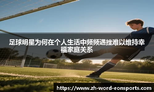 足球明星为何在个人生活中频频遇挫难以维持幸福家庭关系