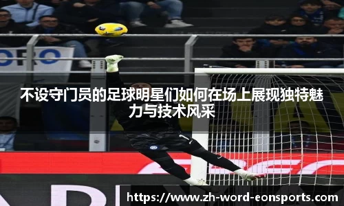 不设守门员的足球明星们如何在场上展现独特魅力与技术风采