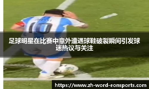足球明星在比赛中意外遭遇球鞋破裂瞬间引发球迷热议与关注