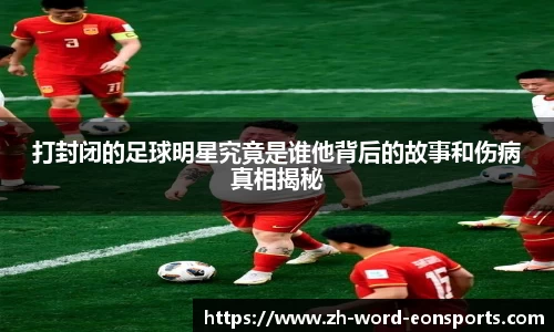 打封闭的足球明星究竟是谁他背后的故事和伤病真相揭秘