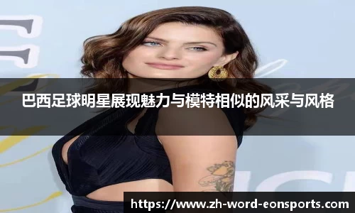 巴西足球明星展现魅力与模特相似的风采与风格