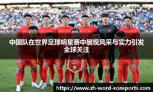 中国队在世界足球明星赛中展现风采与实力引发全球关注