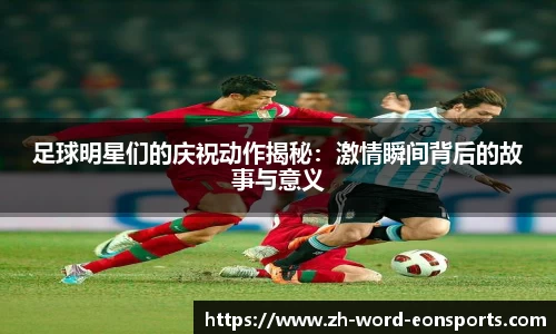 足球明星们的庆祝动作揭秘：激情瞬间背后的故事与意义