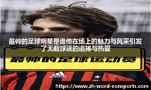 最帅的足球明星是谁他在场上的魅力与风采引发了无数球迷的追捧与热爱